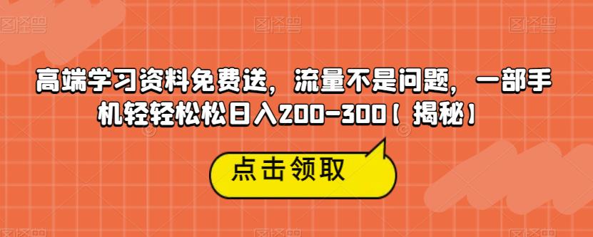 高端学习资料免费送，流量不是问题，一部手机轻轻松松日入200-300【揭秘】-赛德副业库