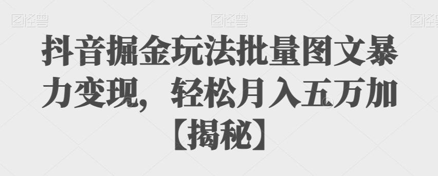 抖音掘金玩法批量图文暴力变现，轻松月入五万加【揭秘】-赛德副业库