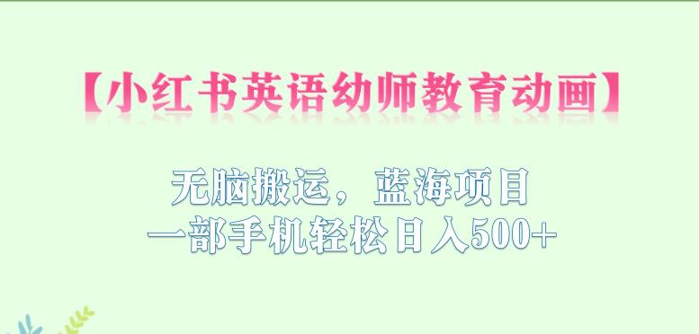 小红书英语幼师教育动画,无脑搬运,蓝海项目,一部手机轻松日入500+【揭秘】-赛德副业库