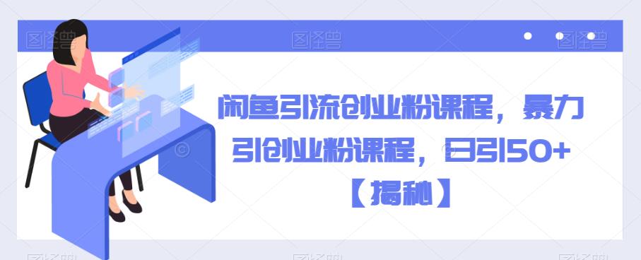 闲鱼引流创业粉课程，暴力引创业粉课程，日引50+【揭秘】-赛德副业库