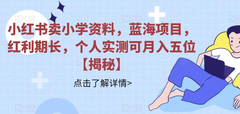 小红书卖小学资料,蓝海项目,红利期长,个人实测可月入五位【揭秘】-赛德副业库