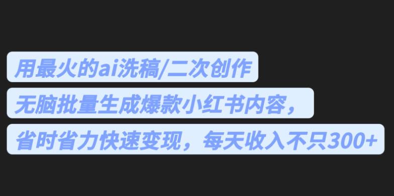 最火的ai洗稿，无脑批量生成爆款小红书内容，省时省力，每天收入不只300+【揭秘】-赛德副业库