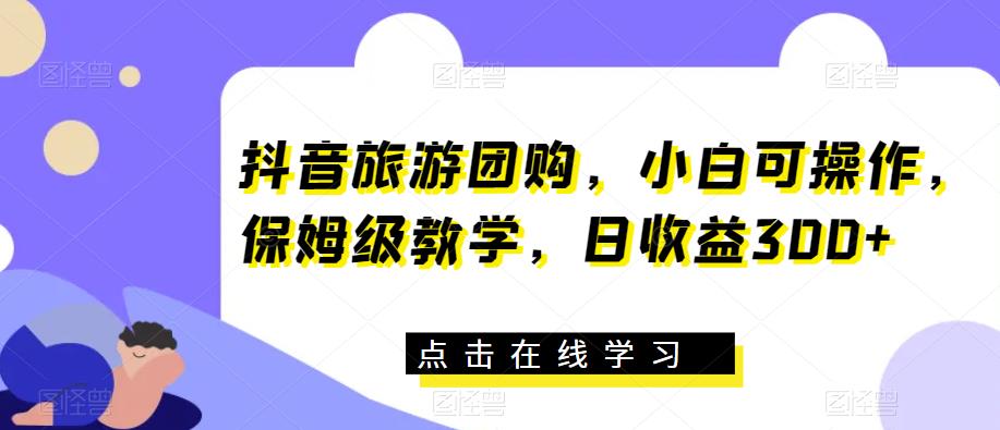 抖音旅游团购，小白可操作，保姆级教学，日收益300+【揭秘】-赛德副业库
