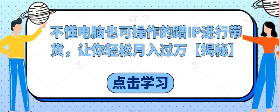 不懂电脑也可操作的蹭IP进行带货，让你轻松月入过万【揭秘】-赛德副业库
