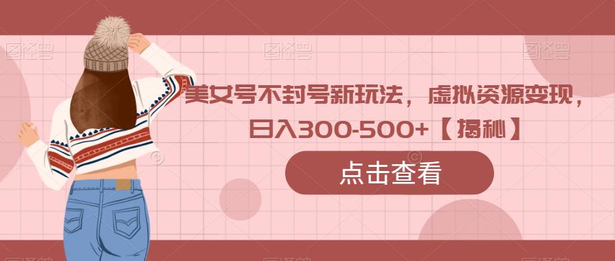 美女号不封号新玩法，虚拟资源变现，日入300-500+【揭秘】-赛德副业库