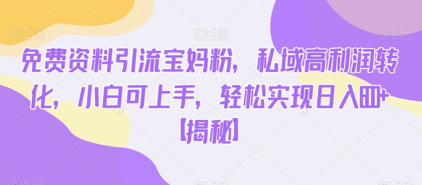 免费资料引流宝妈粉，私域高利润转化，小白可上手，轻松实现日入600+【揭秘】-赛德副业库