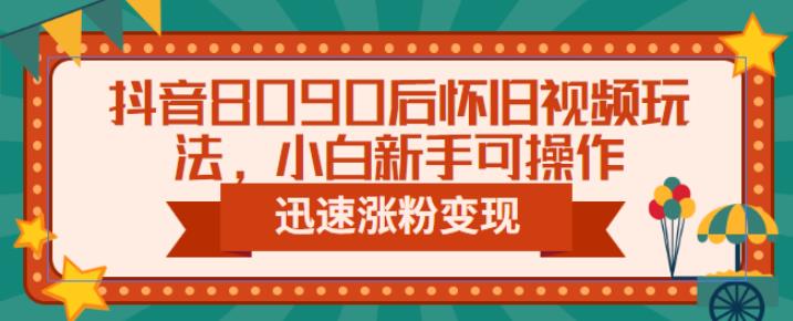 抖音8090后怀旧视频玩法，小白新手可操作，迅速涨粉变现（教程+素材）【揭秘】-赛德副业库