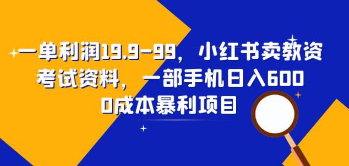 一单利润19.9-99，小红书卖教资考试资料，一部手机日入600（揭秘）-赛德副业库