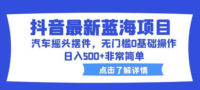 抖音最新蓝海项目，汽车摇头摆件，无门槛0基础操作，日入500+非常简单【拆解】-赛德副业库