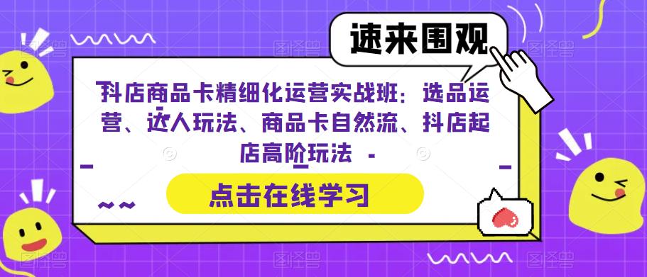 抖店商品卡精细化运营实战班：选品运营、达人玩法、商品卡自然流、抖店起店高阶玩法-赛德副业库