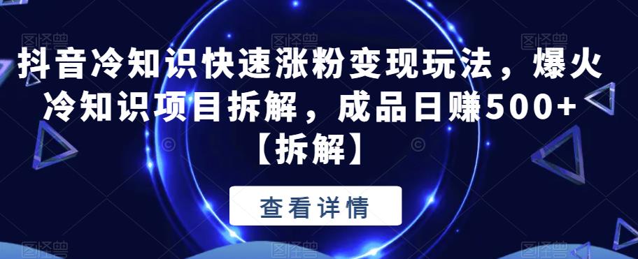 抖音冷知识快速涨粉变现玩法，爆火冷知识项目拆解，成品日赚500+【拆解】-赛德副业库