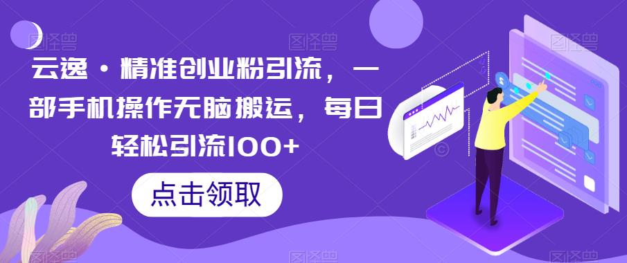 云逸·精准创业粉引流，一部手机操作无脑搬运，每日轻松引流100+-赛德副业库
