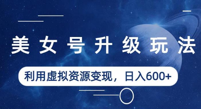 美女号升级玩法，利用虚拟资源变现，日入600+（教程+素材）【揭秘】-赛德副业库