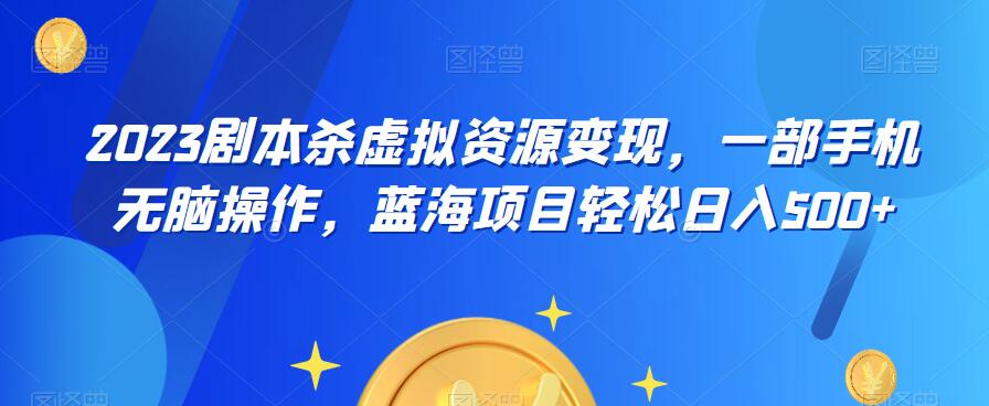 云逸·2023剧本杀虚拟资源变现，一部手机无脑操作，蓝海项目轻松日入500+-赛德副业库