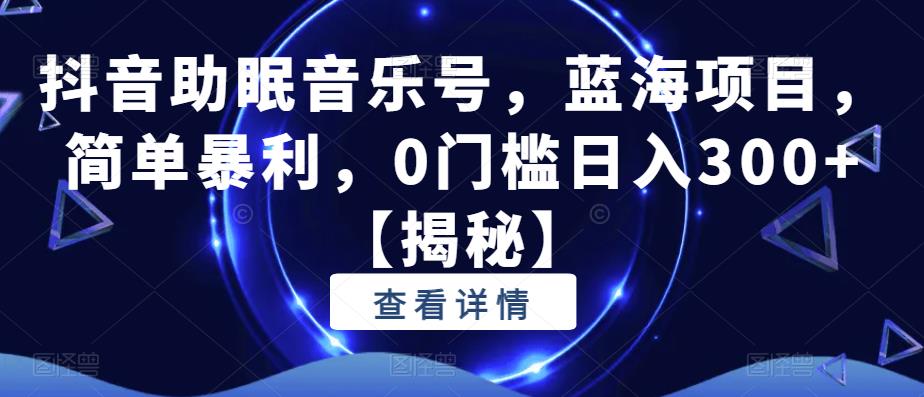 抖音助眠音乐号，蓝海项目，简单暴利，0门槛日入300+【揭秘】-赛德副业库