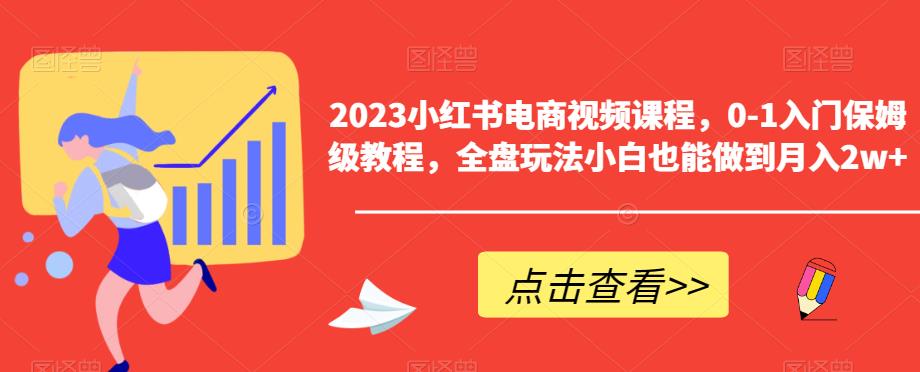 2023小红书电商视频课程，0-1入门保姆级教程，全盘玩法小白也能做到月入2w+-赛德副业库