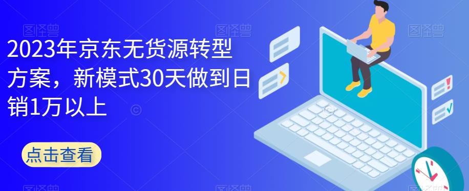 2023年京东无货源转型方案，新模式30天做到日销1万以上-赛德副业库