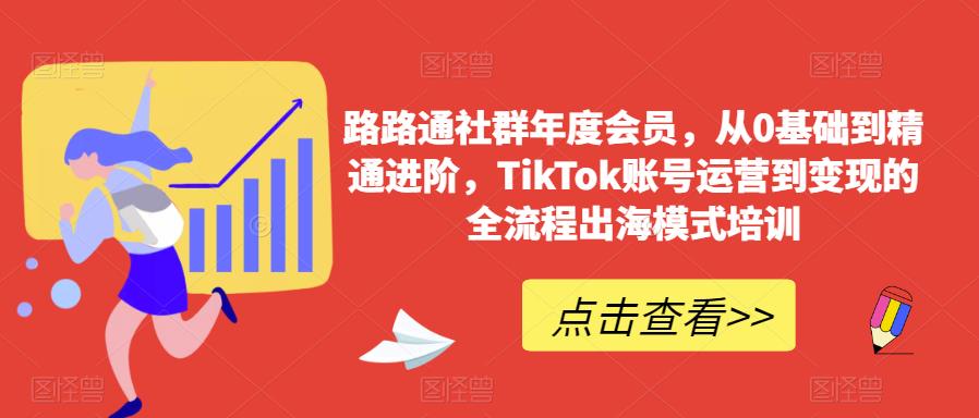 路路通社群年度会员，从0基础到精通进阶，TikTok账号运营到变现的全流程出海模式培训-赛德副业库