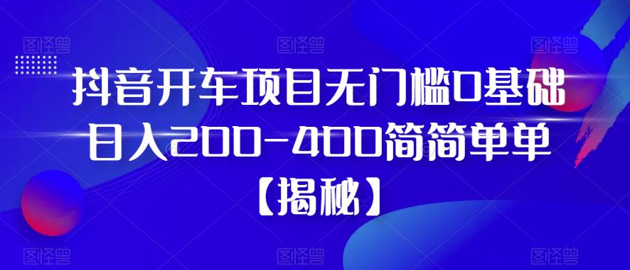 抖音开车项目，无门槛0基础日入200-400简简单单【揭秘】-赛德副业库