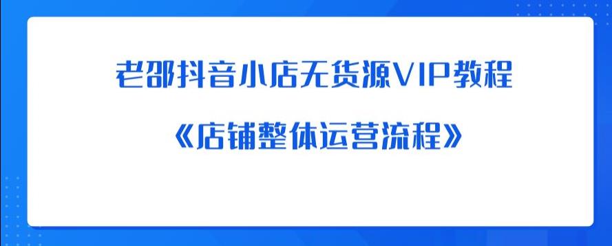 老邵抖音小店无货源VIP教程：《店铺整体运营流程》-赛德副业库