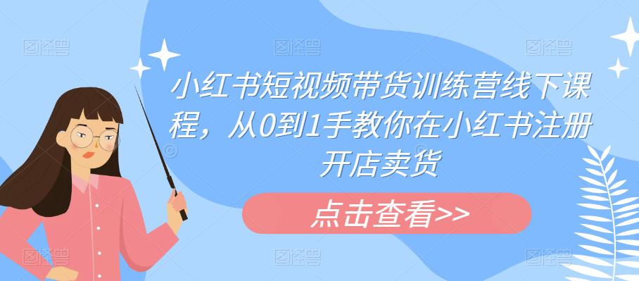 小红书短视频带货训练营线下课程，从0到1手教你在小红书注册开店卖货-赛德副业库