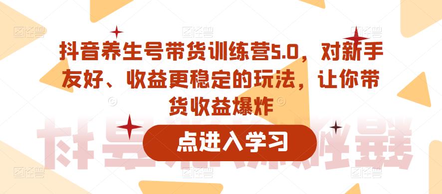 抖音养生号带货训练营5.0，对新手友好、收益更稳定的玩法，让你带货收益爆炸（更新）-赛德副业库