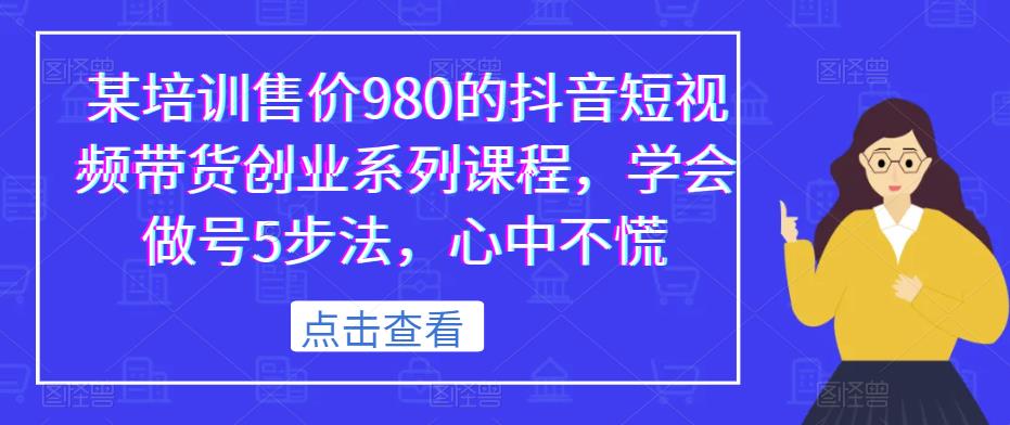某培训售价980的抖音短视频带货创业系列课程，学会做号5步法，心中不慌-赛德副业库