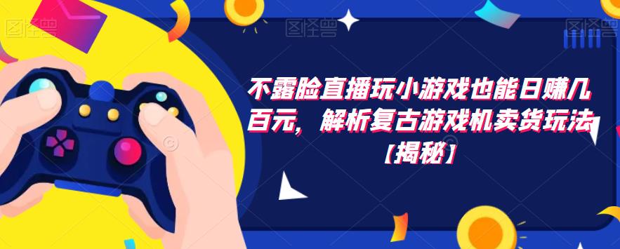 不露脸直播玩小游戏也能日赚几百元，解析复古游戏机卖货玩法【揭秘】-赛德副业库