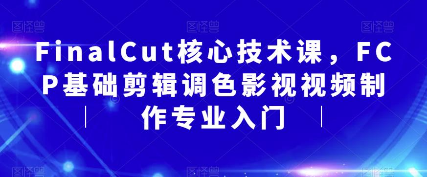 FinalCut核心技术课,FCP基础剪辑调色影视视频制作专业入门-赛德副业库