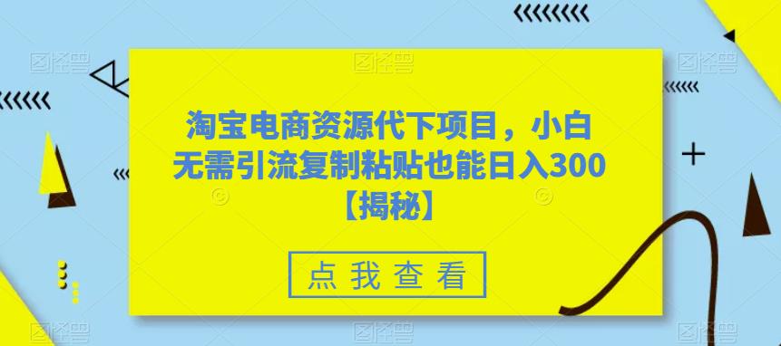 淘宝电商资源代下项目，小白无需引流复制粘贴也能日入300＋【揭秘】-赛德副业库