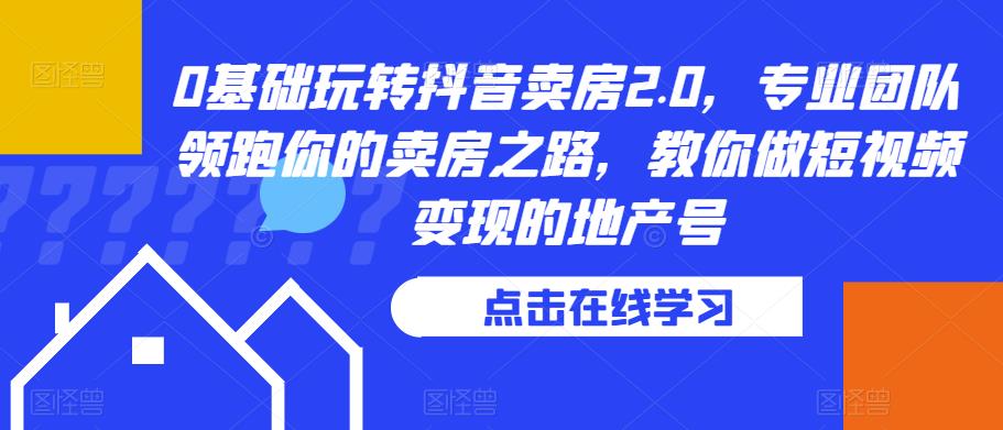 0基础玩转抖音卖房2.0，专业团队领跑你的卖房之路，教你做短视频变现的地产号-赛德副业库