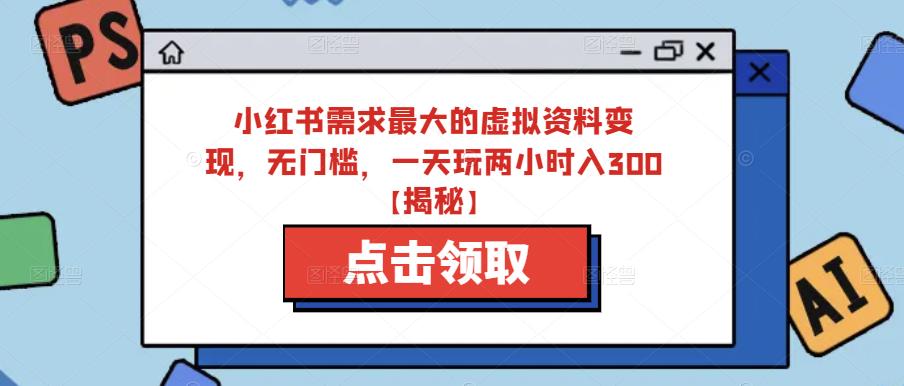 小红书需求最大的虚拟资料变现，无门槛，一天玩两小时入300+【揭秘】-赛德副业库