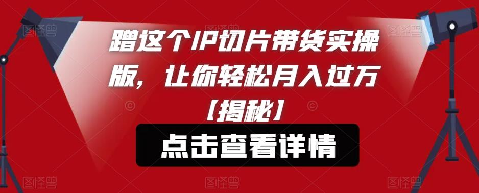 蹭这个IP切片带货实操版，让你轻松月入过万【揭秘】-赛德副业库