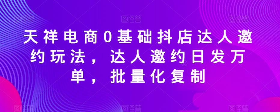 天祥电商0基础抖店达人邀约玩法，达人邀约日发万单，批量化复制-赛德副业库