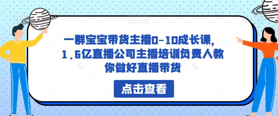 一群宝宝带货主播0-10成长课，1.6亿直播公司主播培训负责人教你做好直播带货-赛德副业库