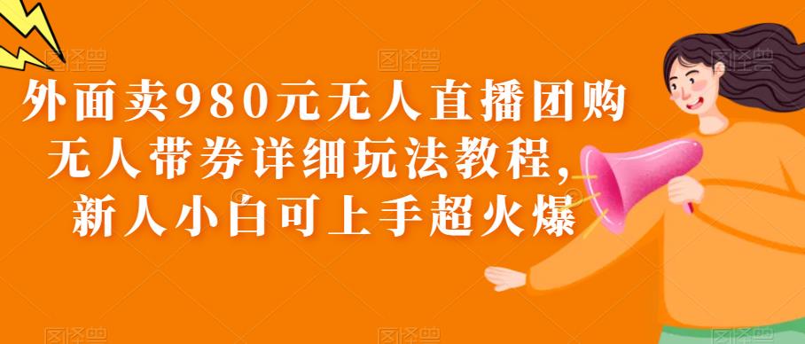 外面卖980元无人直播团购无人带券详细玩法教程，新人小白可上手超火爆-赛德副业库