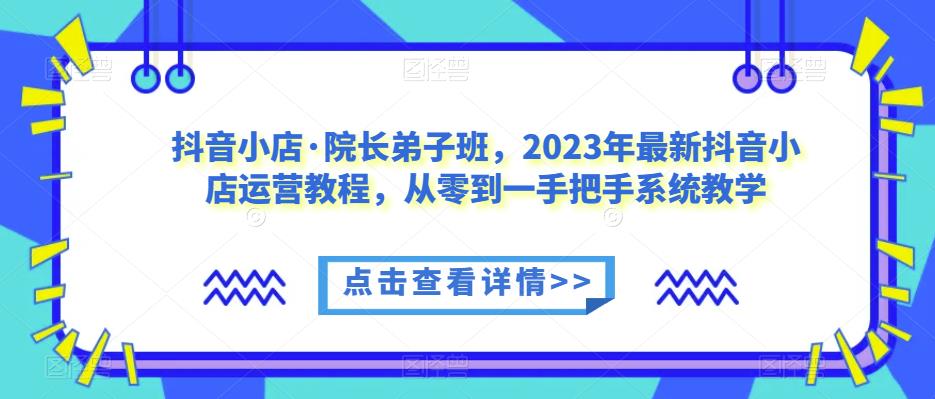 抖音小店·院长弟子班，2023年最新抖音小店运营教程，从零到一手把手系统教学-赛德副业库