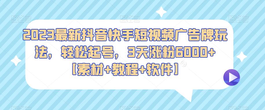2023最新抖音快手短视频广告牌玩法，轻松起号，3天涨粉6000+【素材+教程+软件】-赛德副业库