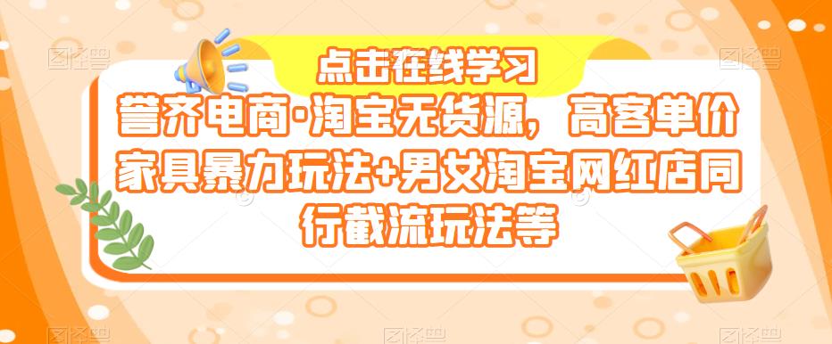 誉齐电商·淘宝无货源，高客单价家具暴力玩法+男女淘宝网红店同行截流玩法等-赛德副业库