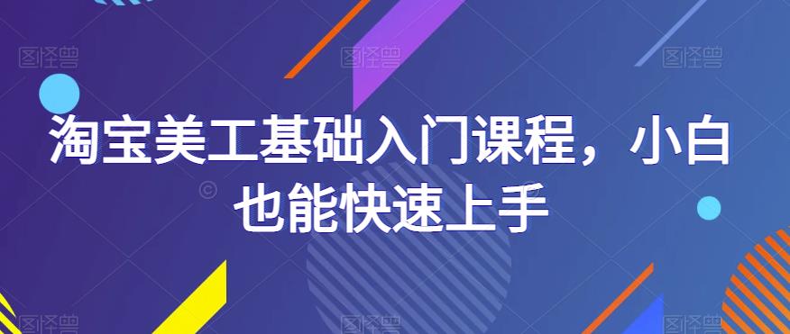 淘宝美工基础入门课程，小白也能快速上手-赛德副业库
