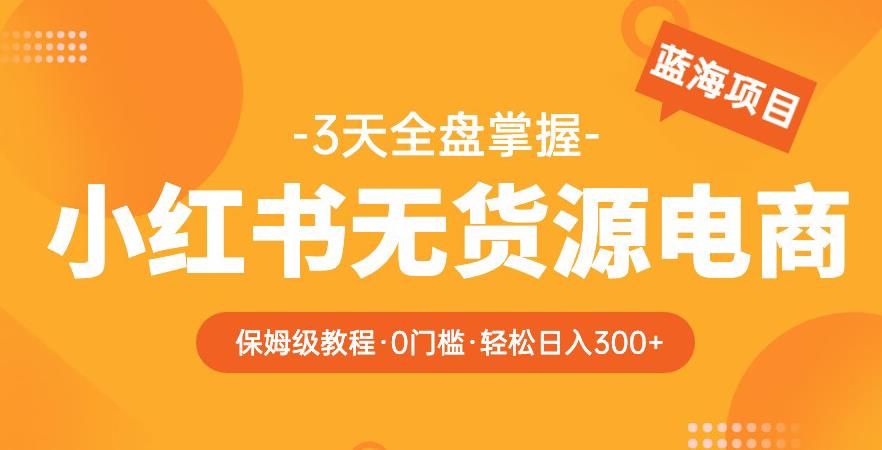 2023【阿本小红书无货源电商训练营】保姆级教程，从0到1，3天全盘掌握，轻松日入300+-赛德副业库