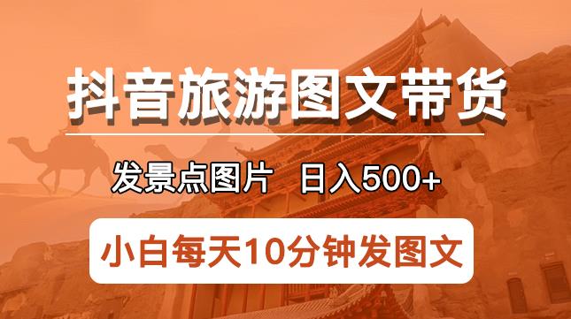 抖音旅游图文带货项目，每天半小时发景点图片日入500+长期稳定项目【揭秘】-赛德副业库
