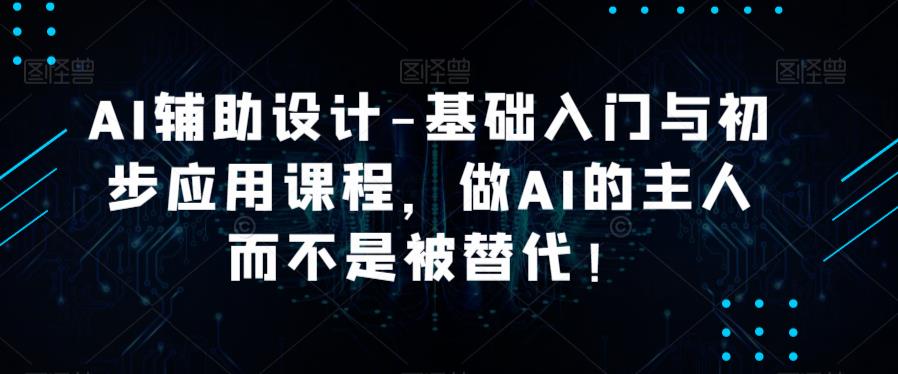 AI辅助设计-基础入门与初步应用课程，做AI的主人而不是被替代【好课】-赛德副业库