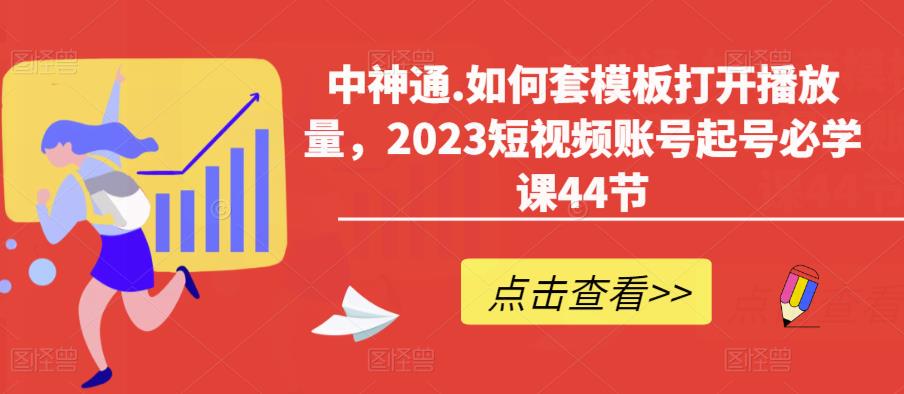 中神通.如何套模板打开播放量，2023短视频账号起号必学课44节（送钩子模板和文档资料）-赛德副业库
