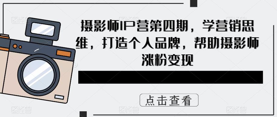 摄影师IP营第四期，学营销思维，打造个人品牌，帮助摄影师涨粉变现-赛德副业库