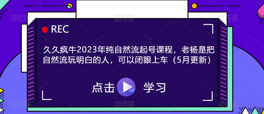 久久疯牛2023年纯自然流起号课程，老杨是把自然流玩明白的人，可以闭眼上车（5月更新）-赛德副业库