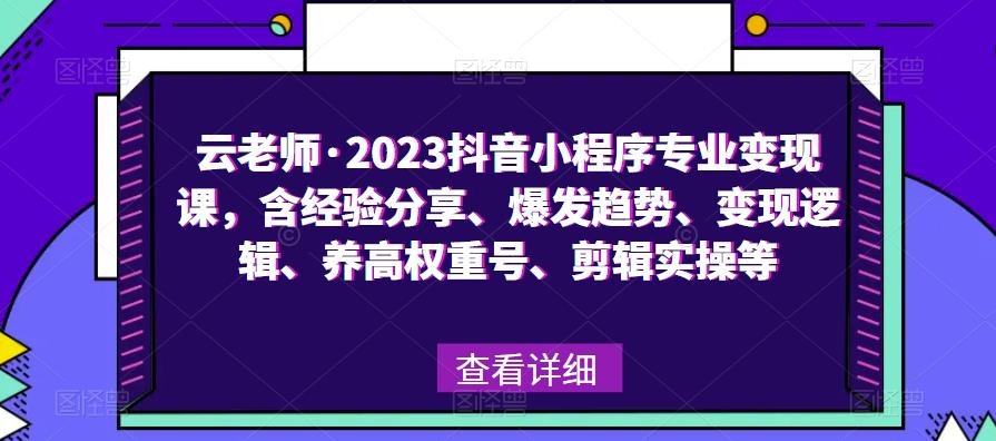 云老师·2023抖音小程序专业变现课，含经验分享、爆发趋势、变现逻辑、养高权重号、剪辑实操等-赛德副业库