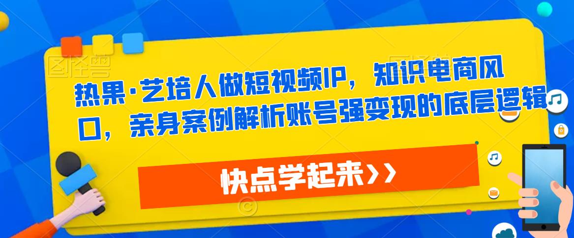 热果·艺培人做短视频IP，知识电商风口，亲身案例解析账号强变现的底层逻辑-赛德副业库