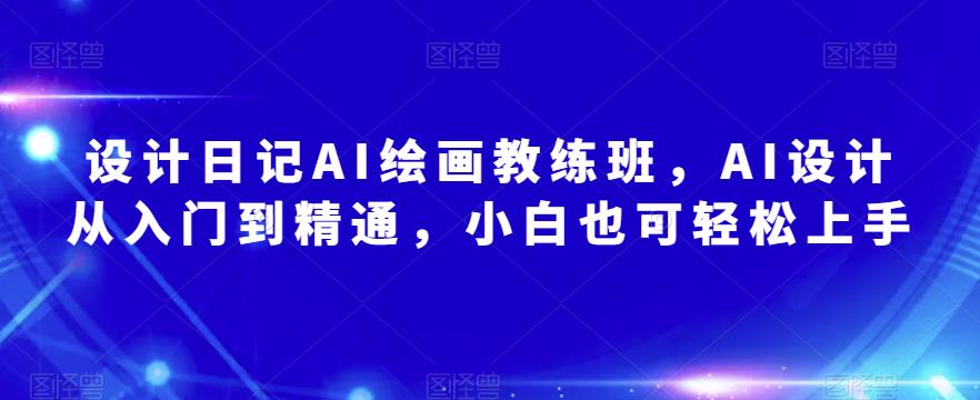设计日记AI绘画教练班，AI设计从入门到精通，小白也可轻松上手-赛德副业库