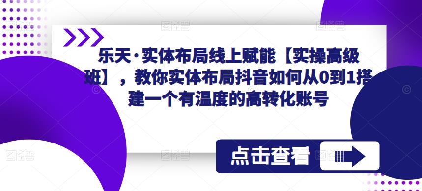 乐天·实体布局线上赋能【实操高级班】，教你实体布局抖音如何从0到1搭建一个有温度的高转化账号-赛德副业库